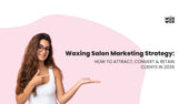 Waxing Salon Marketing Strategy: How to Attract, Convert & Retain Clients in 2026