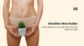 Brazilian Wax Guide: Types, Benefits & Aftercare Tips for Smooth Skin