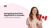Navigating Hard Wax Regulations in Canada: A 2025 Guide for WaxFam