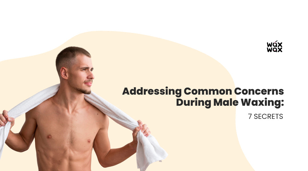 Addressing Common Concerns during Male Waxing: 7 Secrets